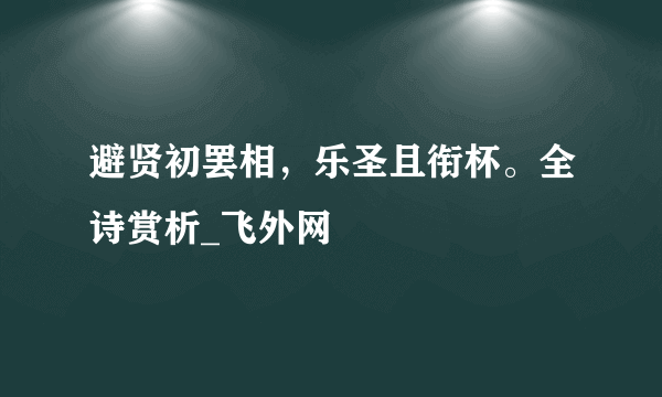 避贤初罢相，乐圣且衔杯。全诗赏析_飞外网