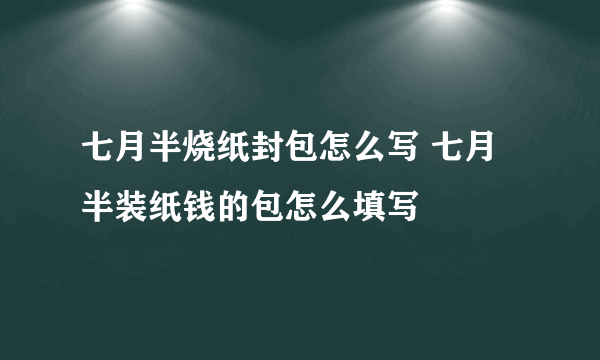 七月半烧纸封包怎么写 七月半装纸钱的包怎么填写