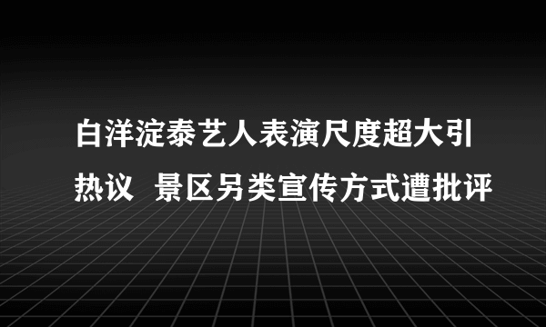 白洋淀泰艺人表演尺度超大引热议  景区另类宣传方式遭批评