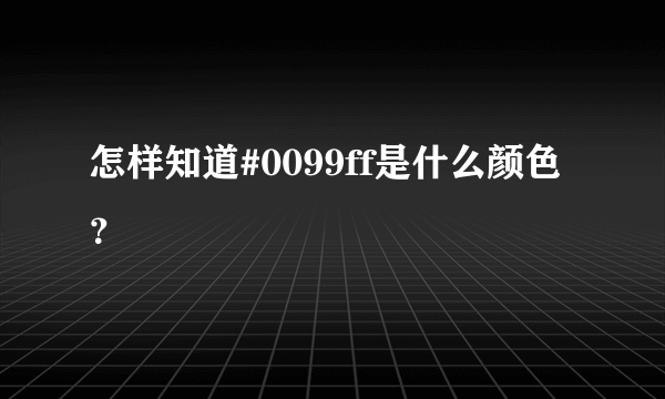 怎样知道#0099ff是什么颜色？