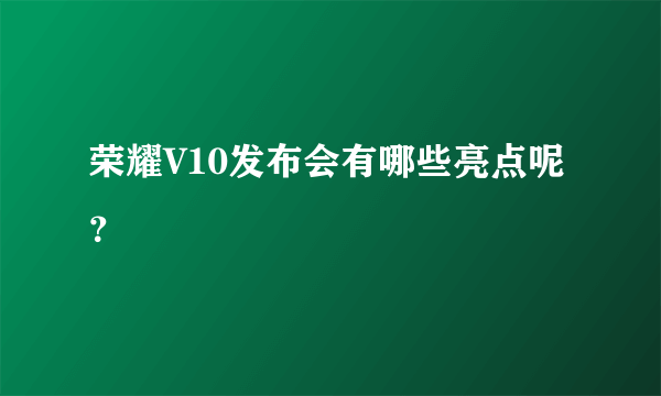 荣耀V10发布会有哪些亮点呢？