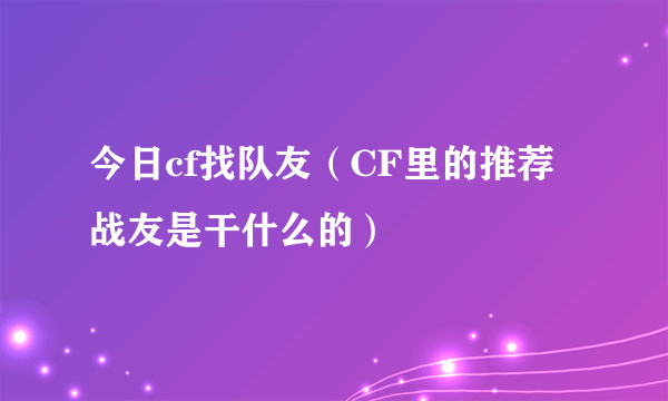 今日cf找队友（CF里的推荐战友是干什么的）