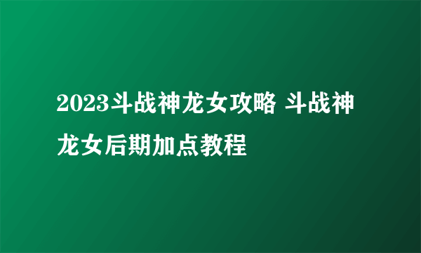 2023斗战神龙女攻略 斗战神龙女后期加点教程