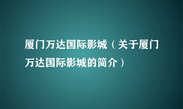 厦门万达国际影城（关于厦门万达国际影城的简介）