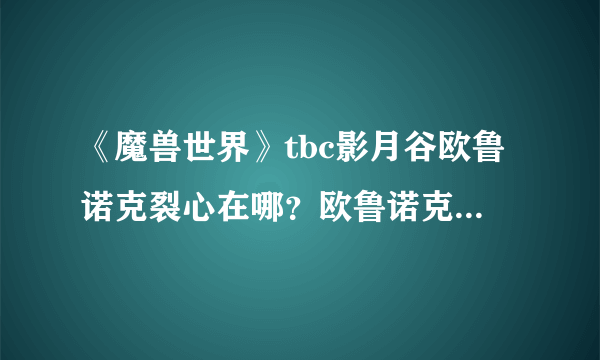 《魔兽世界》tbc影月谷欧鲁诺克裂心在哪？欧鲁诺克·裂心任务怎么做？