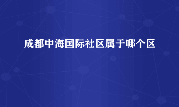 成都中海国际社区属于哪个区