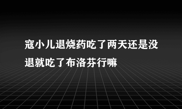 寇小儿退烧药吃了两天还是没退就吃了布洛芬行嘛