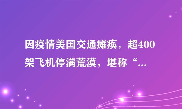 因疫情美国交通瘫痪，超400架飞机停满荒漠，堪称“飞机墓场”，如何评价？