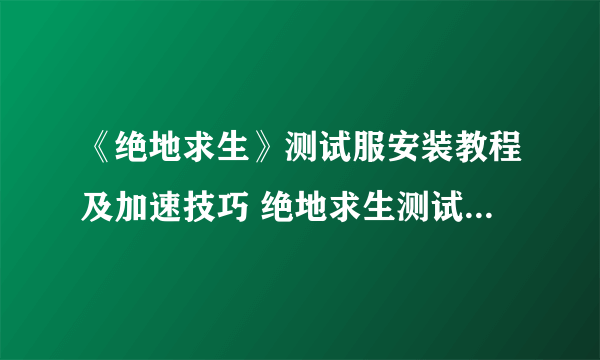 《绝地求生》测试服安装教程及加速技巧 绝地求生测试服怎么玩