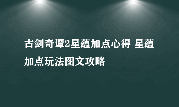 古剑奇谭2星蕴加点心得 星蕴加点玩法图文攻略