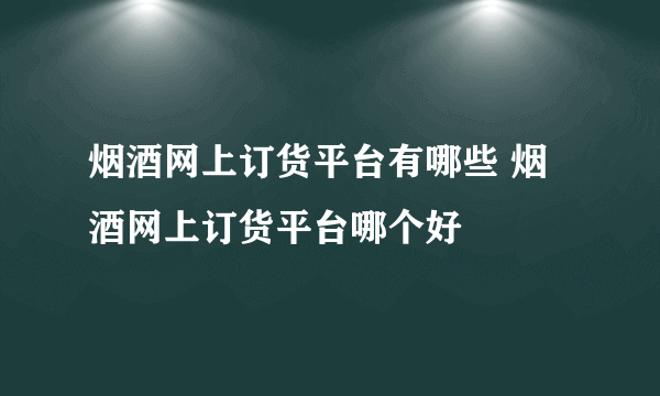 烟酒网上订货平台有哪些 烟酒网上订货平台哪个好