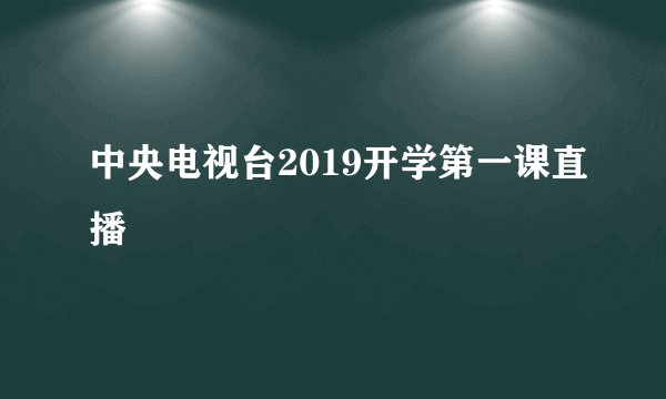 中央电视台2019开学第一课直播