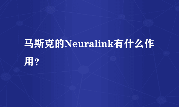 马斯克的Neuralink有什么作用？