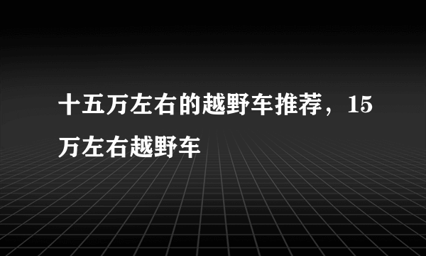 十五万左右的越野车推荐，15万左右越野车