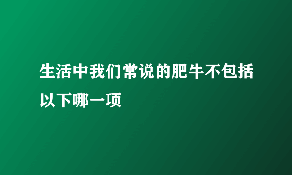 生活中我们常说的肥牛不包括以下哪一项