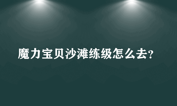 魔力宝贝沙滩练级怎么去？