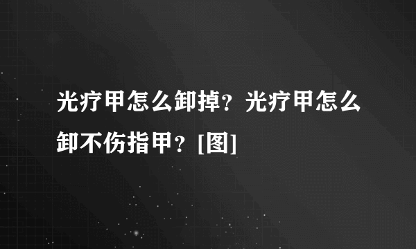 光疗甲怎么卸掉？光疗甲怎么卸不伤指甲？[图]