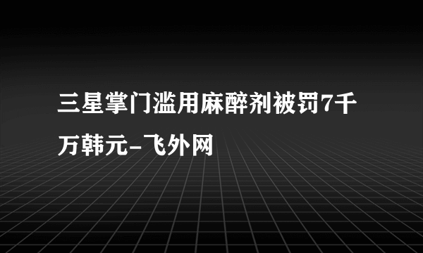 三星掌门滥用麻醉剂被罚7千万韩元-飞外网