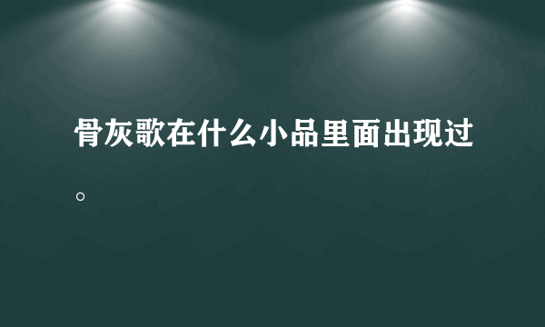 骨灰歌在什么小品里面出现过。