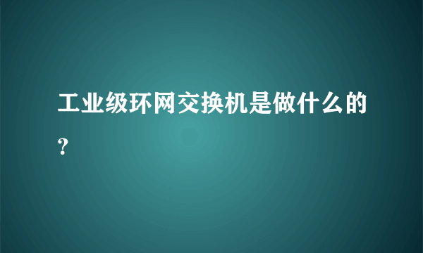 工业级环网交换机是做什么的？