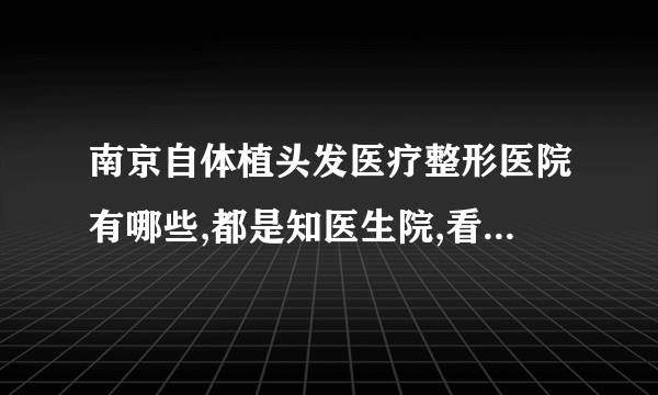 南京自体植头发医疗整形医院有哪些,都是知医生院,看看都是谁?