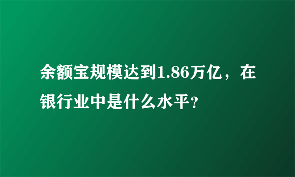 余额宝规模达到1.86万亿，在银行业中是什么水平？