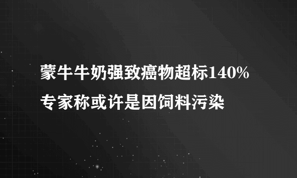 蒙牛牛奶强致癌物超标140% 专家称或许是因饲料污染