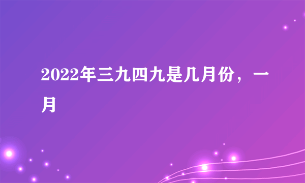 2022年三九四九是几月份，一月