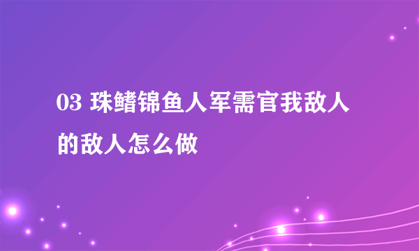 03 珠鳍锦鱼人军需官我敌人的敌人怎么做