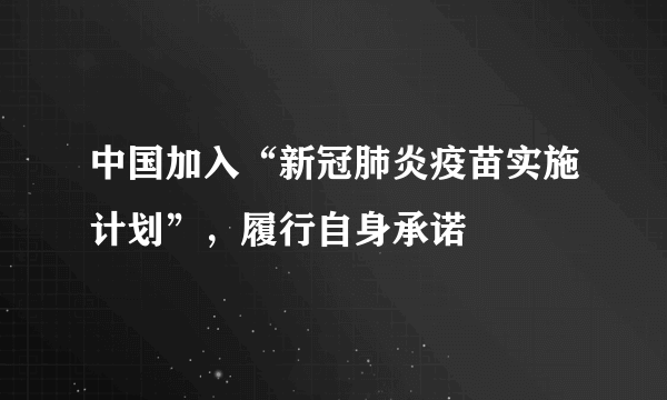 中国加入“新冠肺炎疫苗实施计划”，履行自身承诺