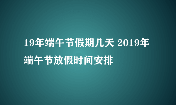 19年端午节假期几天 2019年端午节放假时间安排