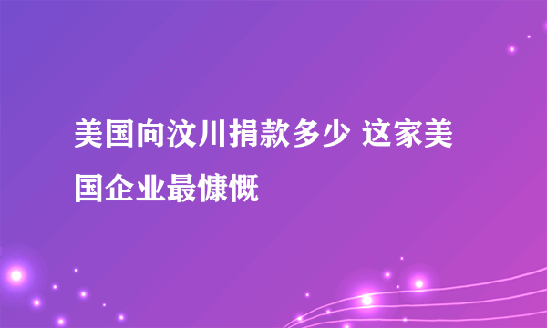 美国向汶川捐款多少 这家美国企业最慷慨