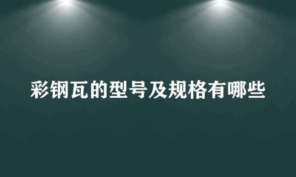 彩钢瓦的型号及规格有哪些