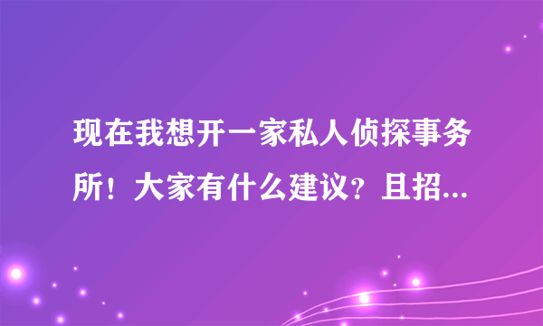 现在我想开一家私人侦探事务所！大家有什么建议？且招各地级市的人员作业务员，怎么操？