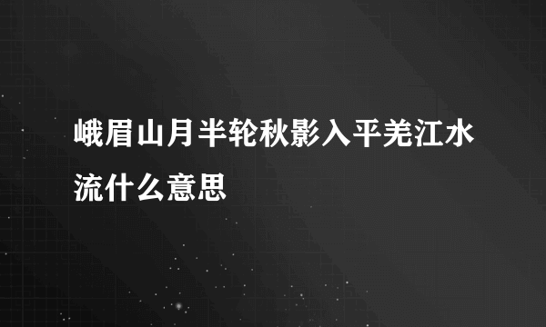 峨眉山月半轮秋影入平羌江水流什么意思