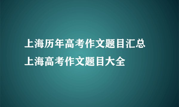 上海历年高考作文题目汇总 上海高考作文题目大全