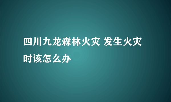 四川九龙森林火灾 发生火灾时该怎么办