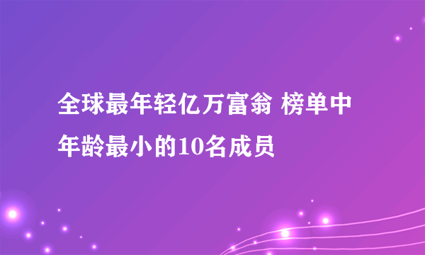 全球最年轻亿万富翁 榜单中年龄最小的10名成员