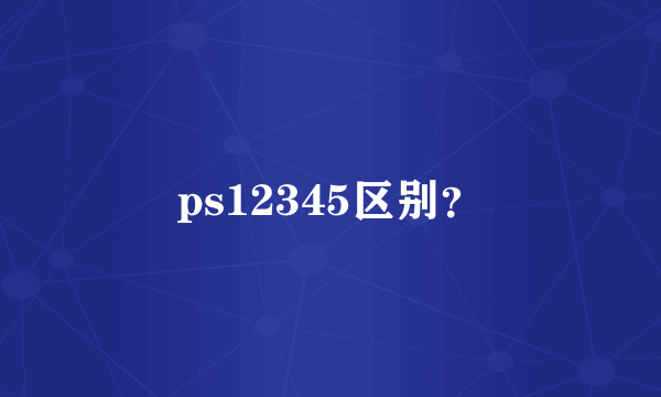 ps12345区别？