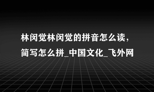 林闵觉林闵觉的拼音怎么读，简写怎么拼_中国文化_飞外网