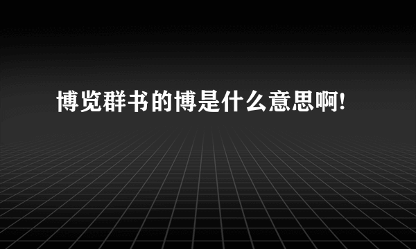 博览群书的博是什么意思啊!