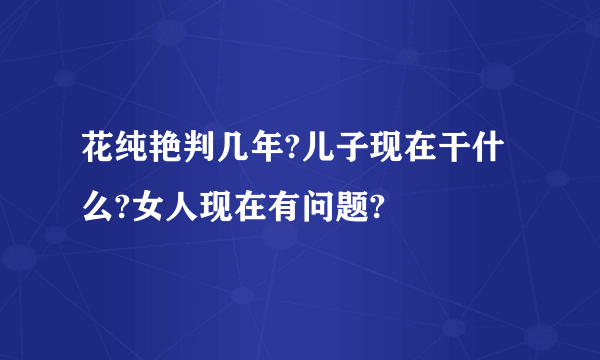 花纯艳判几年?儿子现在干什么?女人现在有问题?