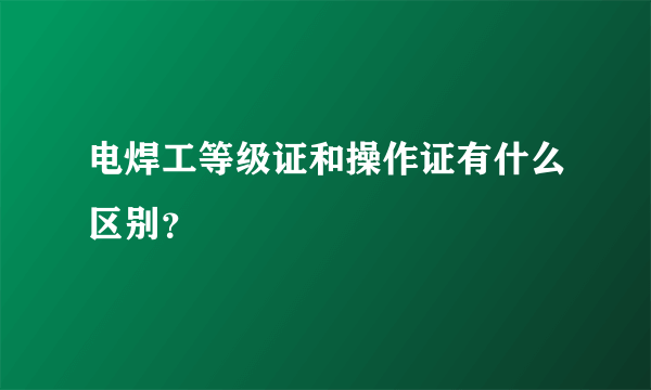 电焊工等级证和操作证有什么区别？