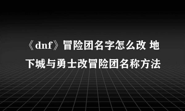 《dnf》冒险团名字怎么改 地下城与勇士改冒险团名称方法