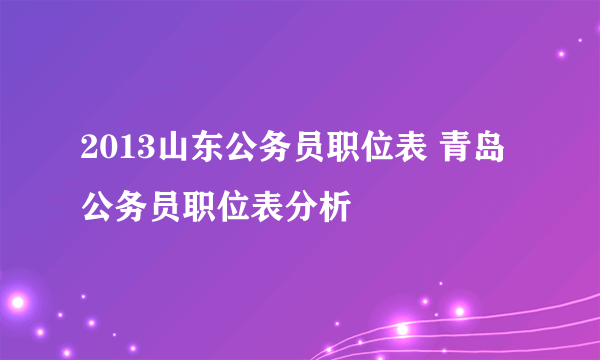 2013山东公务员职位表 青岛公务员职位表分析