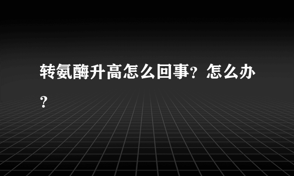 转氨酶升高怎么回事？怎么办？