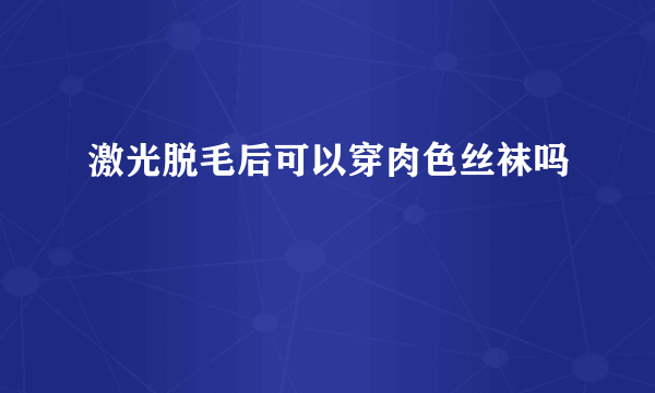 激光脱毛后可以穿肉色丝袜吗