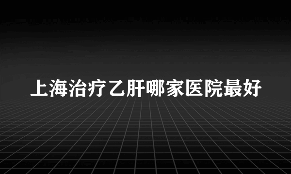 上海治疗乙肝哪家医院最好