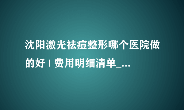 沈阳激光祛痘整形哪个医院做的好 | 费用明细清单_如何修复痘坑?