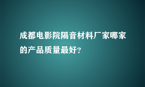 成都电影院隔音材料厂家哪家的产品质量最好？